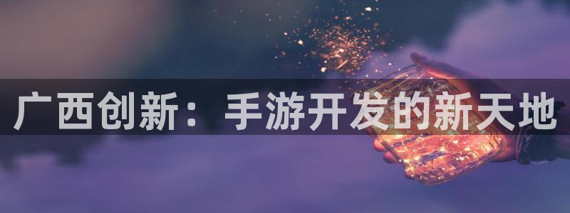 巅峰国际登录：广西创新：手游开发的新天地