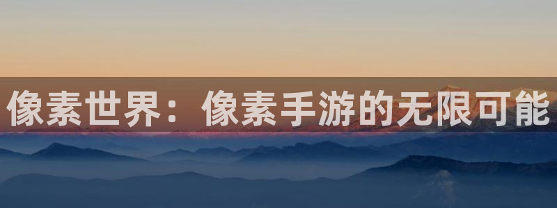 巅峰国际app：像素世界：像素手游的无限可能