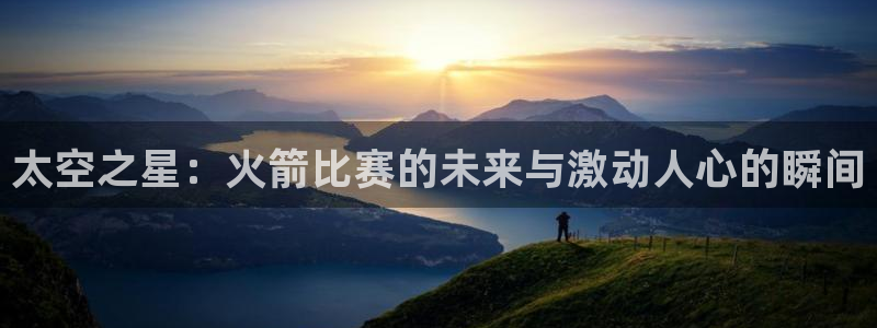 919体育直播苹果版：太空之星：火箭比赛的未来与激动人心的瞬间