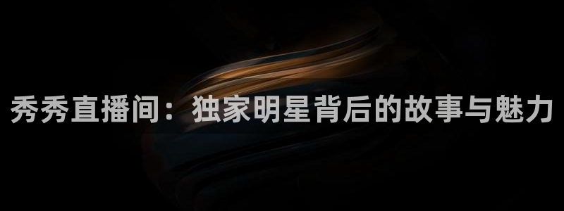 919球赛直播：秀秀直播间：独家明星背后的故事与魅力