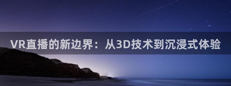 919体育：VR直播的新边界：从3D技术到沉浸式体验