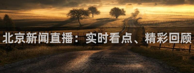 919直播官网：北京新闻直播：实时看点、精彩回顾