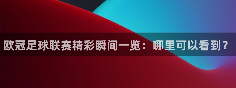 919体育直播安卓版：欧冠足球联赛精彩瞬间一览：哪里可以看到？